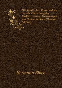 Die Staufischen Kaiserwahlen und die Entstehung des Kurfurstentums: Forschungen von Hermann Bloch (German Edition)