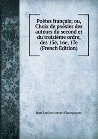 Poetes francais; ou, Choix de poesies des auteurs du second et du troisieme ordre, des 15e, 16e, 17e (French Edition)