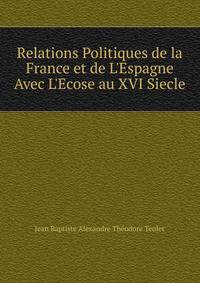 Relations Politiques de la France et de L'Espagne Avec L'Ecose au XVI Siecle