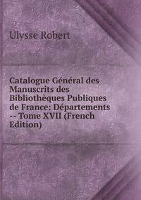 Catalogue General des Manuscrits des Bibliotheques Publiques de France: Departements -- Tome XVII (French Edition)