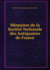 Memoires de la Societe Nationale des Antiquaires de France