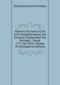 Historia Da Guerra Civil E Do Estabelecimento Do Governo Parlamentar Em Portugal : Desde 1777 Ate 1834, Volume 10 (Portuguese Edition)