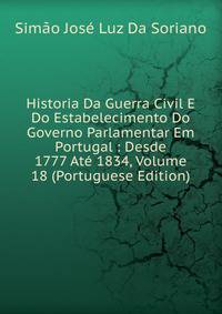 Historia Da Guerra Civil E Do Estabelecimento Do Governo Parlamentar Em Portugal : Desde 1777 Ate 1834, Volume 18 (Portuguese Edition)