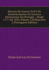 Historia Da Guerra Civil E Do Estabelecimento Do Governo Parlamentar Em Portugal .: Desde 1777 At? 1834, Volume 3,&amp;Nbsp;Part 2 (Portuguese Edition)