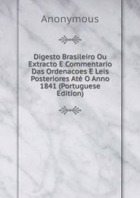 Digesto Brasileiro Ou Extracto E Commentario Das Ordenacoes E Leis Posteriores Ate O Anno 1841 (Portuguese Edition)