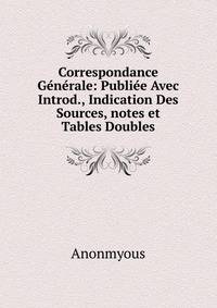 Correspondance Generale: Publiee Avec Introd., Indication Des Sources, notes et Tables Doubles
