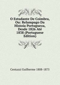 O Estudante De Coimbra, Ou: Relampago Da Histoia Portugueza, Desde 1826 Ate 1838 (Portuguese Edition)
