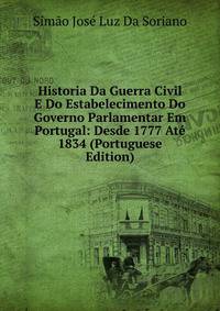 Historia Da Guerra Civil E Do Estabelecimento Do Governo Parlamentar Em Portugal: Desde 1777 Ate 1834 (Portuguese Edition)