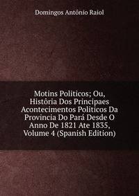Motins Politicos; Ou, Historia Dos Principaes Acontecimentos Politicos Da Provincia Do Para Desde O Anno De 1821 Ate 1835, Volume 4 (Spanish Edition)