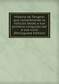 Historia de Tangere: que comprehende as noticias desde a sua primeira conquista ate' a sua ruina (Portuguese Edition)