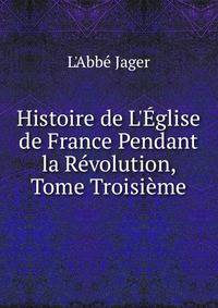 Histoire de L'?glise de France Pendant la R?volution, Tome Troisi?me