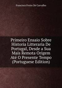 Primeiro Ensaio Sobre Historia Litteraria De Portugal, Desde a Sua Mais Remota Origem Ate O Presente Tempo (Portuguese Edition)
