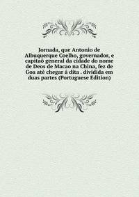 Jornada, que Antonio de Albuquerque Coelho, governador, e capitao general da cidade do nome de Deos de Macao na China, fez de Goa ate chegar a dita . dividida em duas partes (Portuguese Edition)