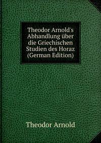 Theodor Arnold's Abhandlung ?ber die Griechischen Studien des Horaz (German Edition)