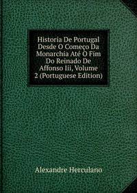 Historia De Portugal Desde O Comeco Da Monarchia Ate O Fim Do Reinado De Affonso Iii, Volume 2 (Portuguese Edition)