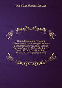 Corpo Diplomatico Portugues Contendo Os Actos E Relacoes Politicas E Diplomaticas De Portugal Com As Diversas Potencias Do Mundo Desde O Seculo XVI Ate Os Nossos Dias, Volume 10 (Portuguese Edition)