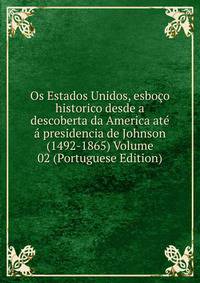 Os Estados Unidos, esboco historico desde a descoberta da America ate a presidencia de Johnson (1492-1865) Volume 02 (Portuguese Edition)