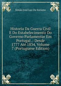 Historia Da Guerra Civil E Do Estabelecimento Do Governo Parlamentar Em Portugal .: Desde 1777 Ate 1834, Volume 7 (Portuguese Edition)