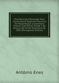 Providencias Publicadas Pelo Commissario Regio Na Provincia De Mocambique Conselheiro Antonio Jose Ennes Desde 1 De Janeiro Ate 18 De Dezembro De 1895 (Portuguese Edition)