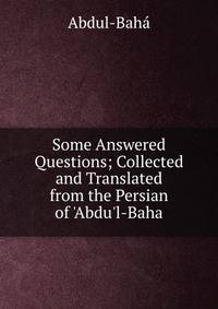 Some Answered Questions; Collected and Translated from the Persian of 'Abdu'l-Baha