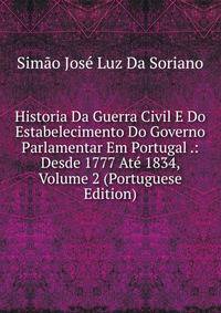 Historia Da Guerra Civil E Do Estabelecimento Do Governo Parlamentar Em Portugal .: Desde 1777 Ate 1834, Volume 2 (Portuguese Edition)