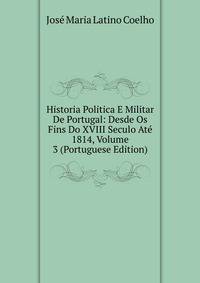 Historia Politica E Militar De Portugal: Desde Os Fins Do XVIII Seculo Ate 1814, Volume 3 (Portuguese Edition)