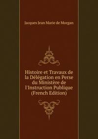 Histoire et Travaux de la D?l?gation en Perse du Minist?re de l'Instruction Publique (French Edition)