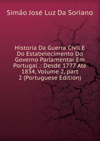 Historia Da Guerra Civil E Do Estabelecimento Do Governo Parlamentar Em Portugal .: Desde 1777 At? 1834, Volume 2, part 2 (Portuguese Edition)