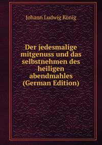 Der jedesmalige mitgenuss und das selbstnehmen des heiligen abendmahles (German Edition)