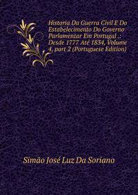 Historia Da Guerra Civil E Do Estabelecimento Do Governo Parlamentar Em Portugal .: Desde 1777 At? 1834, Volume 4, part 2 (Portuguese Edition)