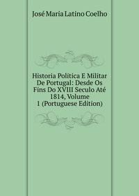Historia Politica E Militar De Portugal: Desde Os Fins Do XVIII Seculo Ate 1814, Volume 1 (Portuguese Edition)