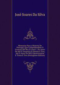 Memorias Para a Historia De Portugal, Que Comprehendem O Governo Del Rey D. Joao I.: Do Anno De Mil E Trezentos E Oitenta E Tres, Ate O Anno De Mil E Quatrocentos E Trinta E Tres (Portuguese Edition)