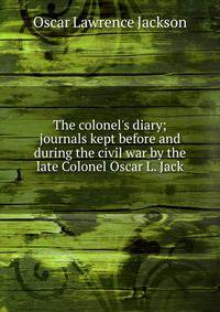 The colonel's diary; journals kept before and during the civil war by the late Colonel Oscar L. Jack