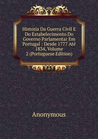 Historia Da Guerra Civil E Do Estabelecimento Do Governo Parlamentar Em Portugal : Desde 1777 Ate 1834, Volume 2 (Portuguese Edition)