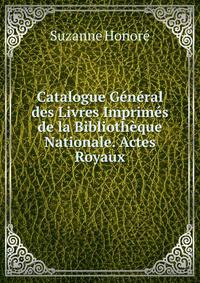 Catalogue General des Livres Imprimes de la Bibliotheque Nationale. Actes Royaux