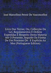 Livro Das Terras; Ou, Colleccao Da Lei, Regulamentos E Ordens Expedidas E Respeito Desta Materia Ate O Presente, Seguido Da Forma De Um Processo De . E Explicao As Mes (Portuguese Edition)