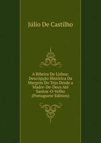 A Ribeira De Lisboa: Descripcao Historica Da Margem Do Tejo Desde a Madre-De-Deus Ate Santos-O-Velho (Portuguese Edition)