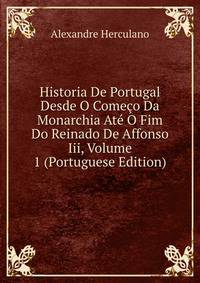 Historia De Portugal Desde O Comeco Da Monarchia Ate O Fim Do Reinado De Affonso Iii, Volume 1 (Portuguese Edition)