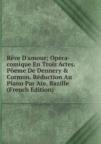 R?ve D'amour; Op?ra-comique En Trois Actes. P?eme De Dennery &amp; Cormon. R?duction Au Piano Par Ate. Bazille (French Edition)
