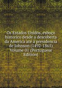 Os Estados Unidos, esboco historico desde a descoberta da America ate a presidencia de Johnson (1492-1865) Volume 01 (Portuguese Edition)