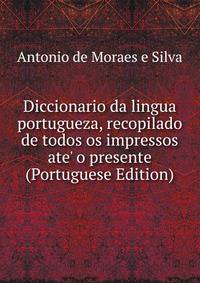 Diccionario da lingua portugueza, recopilado de todos os impressos ate' o presente (Portuguese Edition)