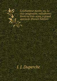 L'enchanteur Azolin; ou, Le visir imaginaire; m?lodrame-f?erie en trois actes, ? grand spectacle (French Edition)