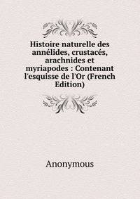 Histoire naturelle des ann?lides, crustac?s, arachnides et myriapodes : Contenant l'esquisse de l'Or (French Edition)