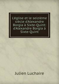L'?glise et le seizi?me si?cle d'Alexandre Borgia ? Sixte-Quint: d'Alexandre Borgia ? Sixte-Quint