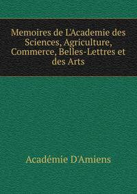 Memoires de L'Academie des Sciences, Agriculture, Commerce, Belles-Lettres et des Arts