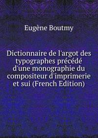 Dictionnaire de l'argot des typographes pr?c?d? d'une monographie du compositeur d'imprimerie et sui (French Edition)