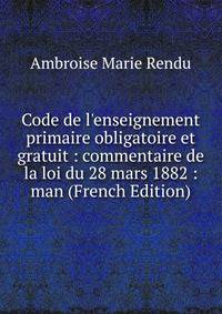 Code de l'enseignement primaire obligatoire et gratuit : commentaire de la loi du 28 mars 1882 : man (French Edition)
