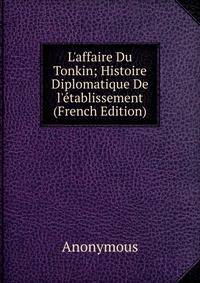 L'affaire Du Tonkin; Histoire Diplomatique De l'?tablissement (French Edition)