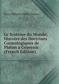 Le Systeme du Monde; Histoire des Doctrines Cosmologiques de Platon a Copernic (French Edition)