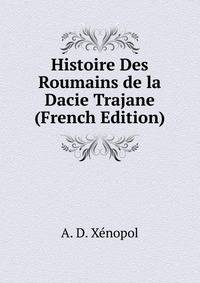 Histoire Des Roumains de la Dacie Trajane (French Edition)